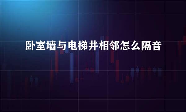 卧室墙与电梯井相邻怎么隔音