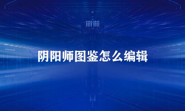 阴阳师图鉴怎么编辑