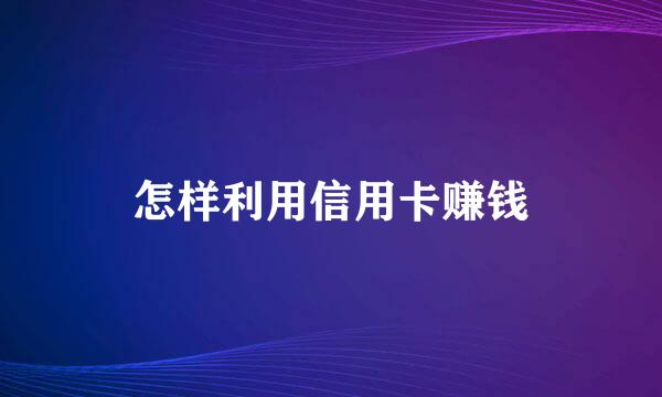 怎样利用信用卡赚钱