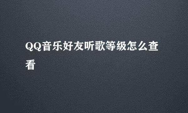 QQ音乐好友听歌等级怎么查看