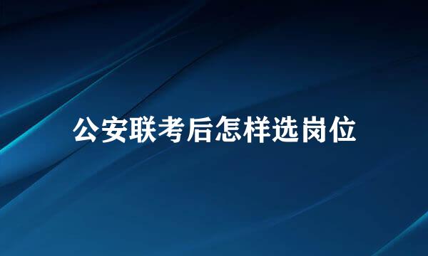 公安联考后怎样选岗位