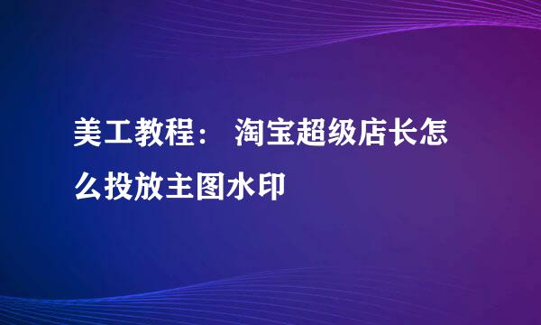 美工教程： 淘宝超级店长怎么投放主图水印