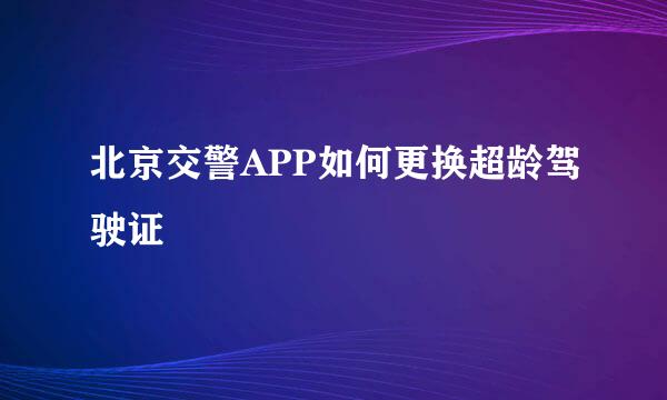 北京交警APP如何更换超龄驾驶证