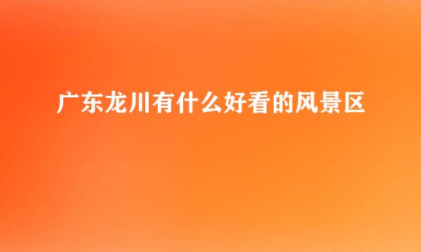 广东龙川有什么好看的风景区
