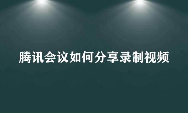 腾讯会议如何分享录制视频