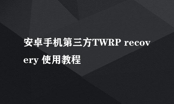 安卓手机第三方TWRP recovery 使用教程