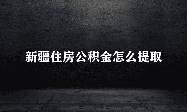 新疆住房公积金怎么提取