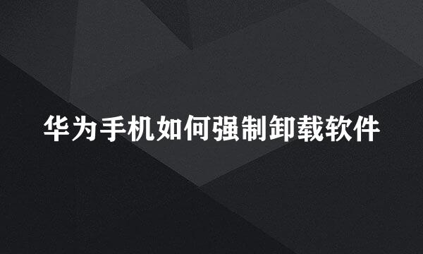 华为手机如何强制卸载软件