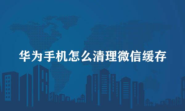 华为手机怎么清理微信缓存