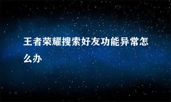 王者荣耀搜索好友功能异常怎么办
