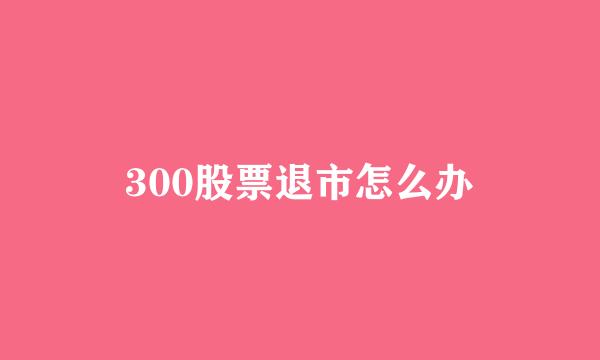 300股票退市怎么办