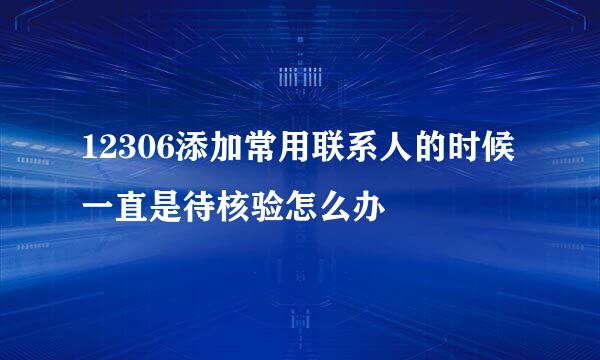 12306添加常用联系人的时候一直是待核验怎么办