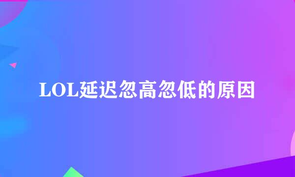 LOL延迟忽高忽低的原因