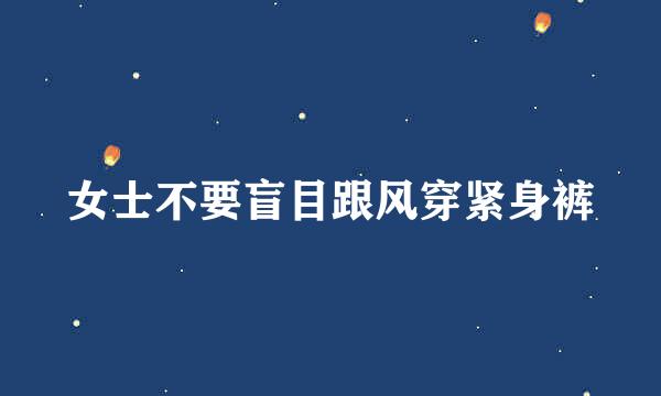 女士不要盲目跟风穿紧身裤