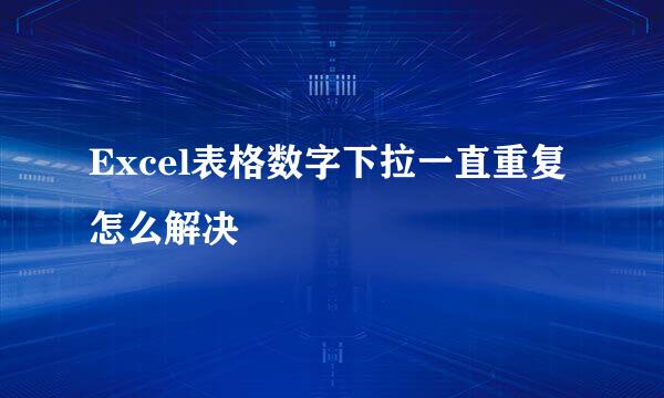 Excel表格数字下拉一直重复怎么解决