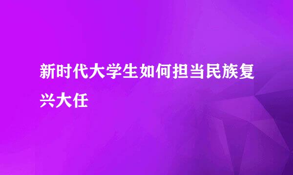 新时代大学生如何担当民族复兴大任