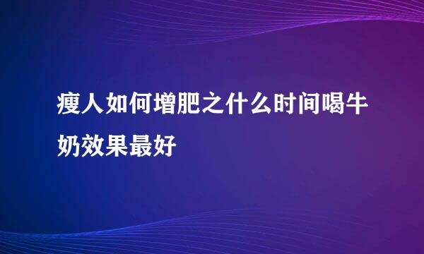 瘦人如何增肥之什么时间喝牛奶效果最好
