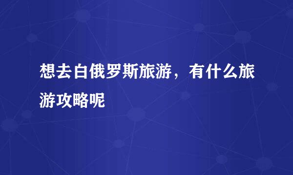 想去白俄罗斯旅游，有什么旅游攻略呢