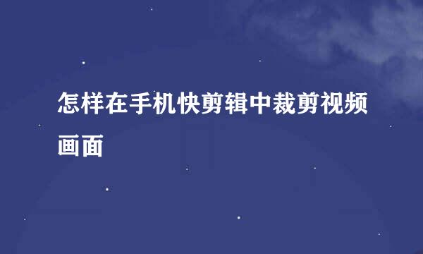 怎样在手机快剪辑中裁剪视频画面