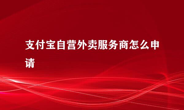 支付宝自营外卖服务商怎么申请