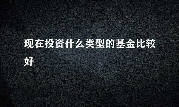 现在投资什么类型的基金比较好