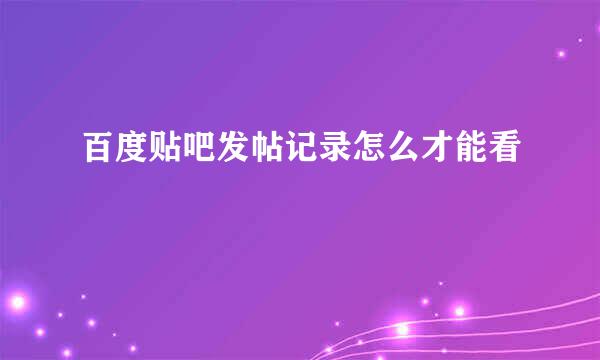 百度贴吧发帖记录怎么才能看