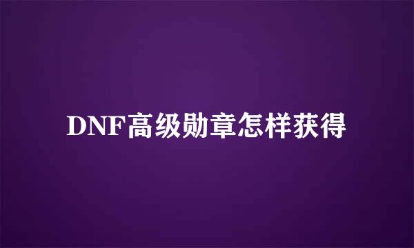 DNF高级勋章怎样获得