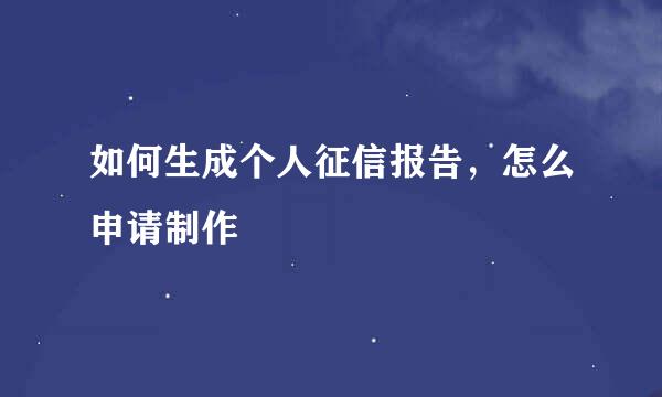 如何生成个人征信报告，怎么申请制作