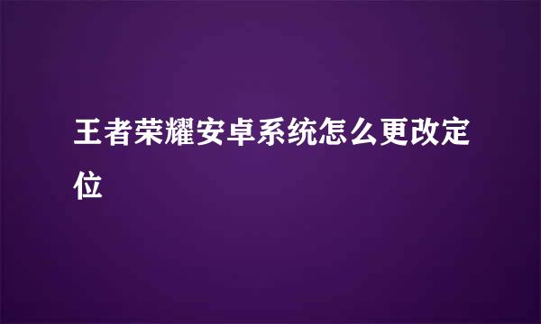 王者荣耀安卓系统怎么更改定位