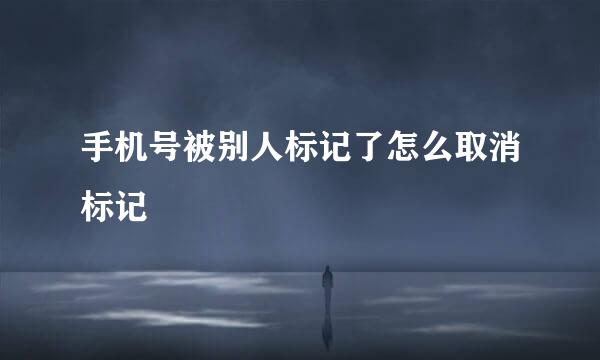 手机号被别人标记了怎么取消标记
