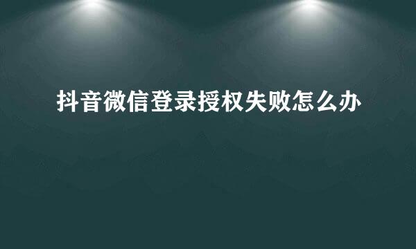 抖音微信登录授权失败怎么办