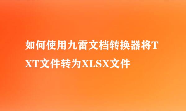 如何使用九雷文档转换器将TXT文件转为XLSX文件