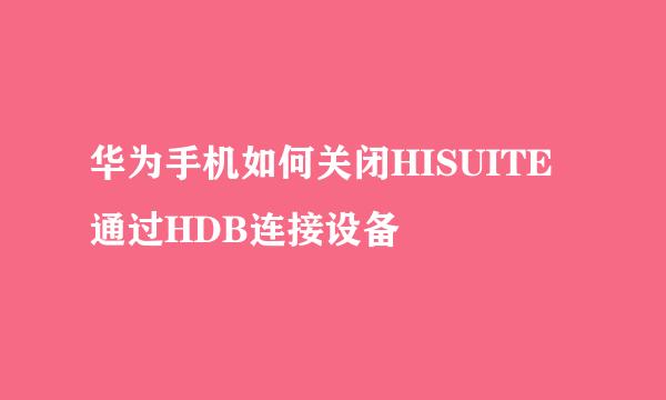 华为手机如何关闭HISUITE通过HDB连接设备