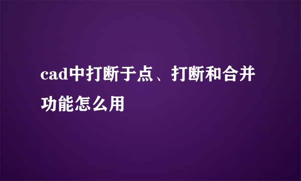 cad中打断于点、打断和合并功能怎么用