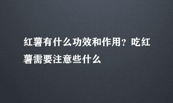 红薯有什么功效和作用？吃红薯需要注意些什么
