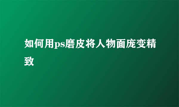 如何用ps磨皮将人物面庞变精致