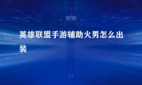 英雄联盟手游辅助火男怎么出装
