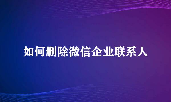 如何删除微信企业联系人