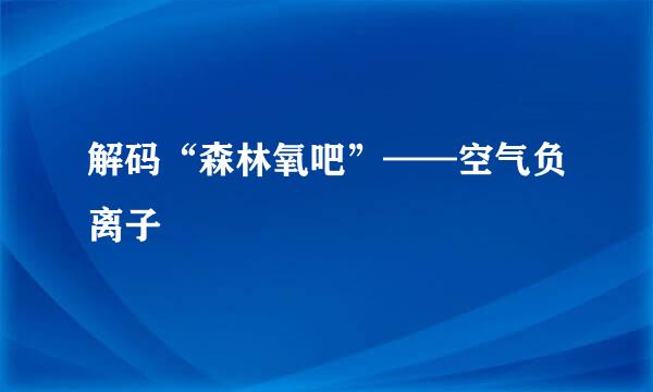 解码“森林氧吧”——空气负离子