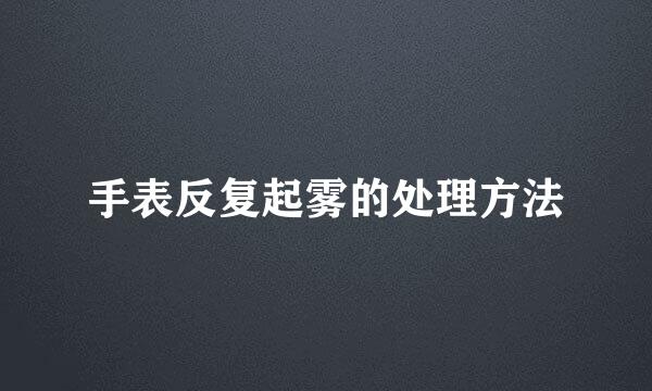 手表反复起雾的处理方法
