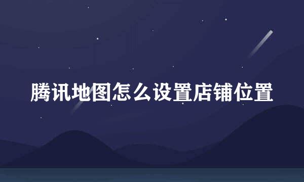腾讯地图怎么设置店铺位置