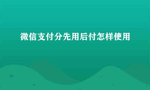 微信支付分先用后付怎样使用