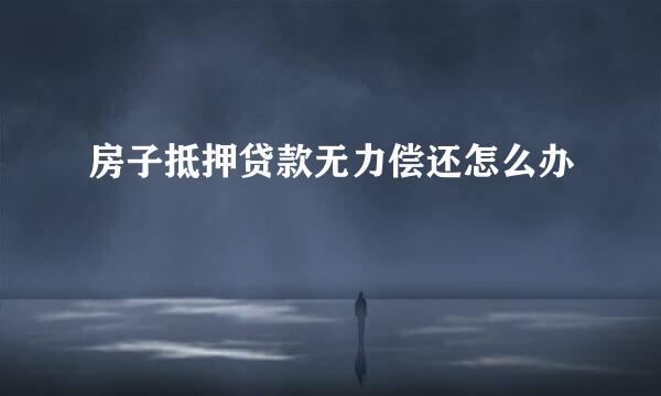 房子抵押贷款无力偿还怎么办