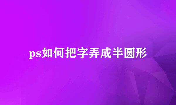 ps如何把字弄成半圆形