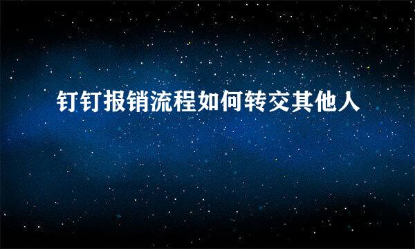 钉钉报销流程如何转交其他人