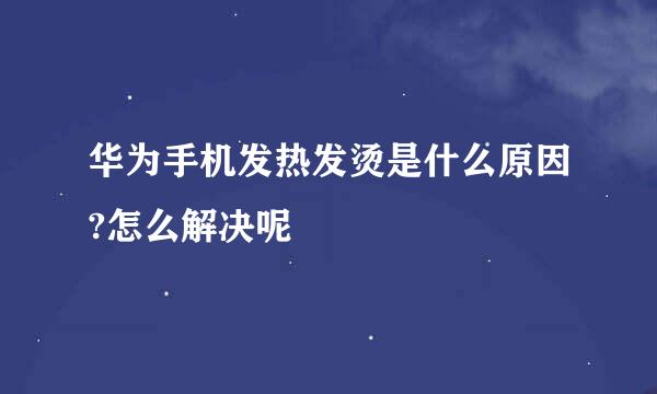 华为手机发热发烫是什么原因?怎么解决呢