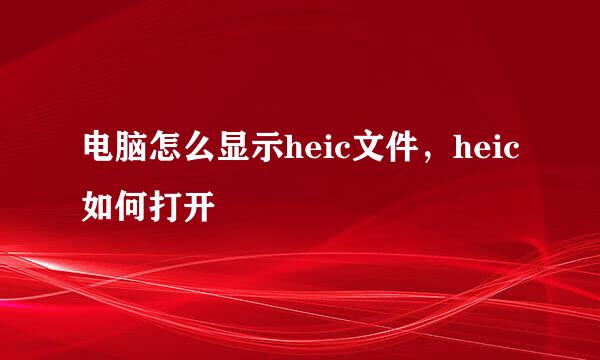 电脑怎么显示heic文件，heic如何打开