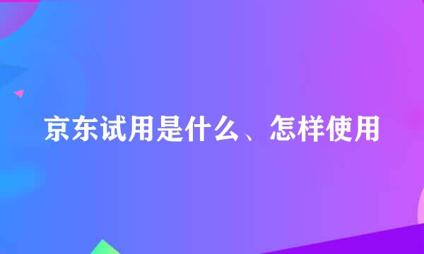 京东试用是什么、怎样使用