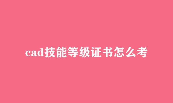 cad技能等级证书怎么考