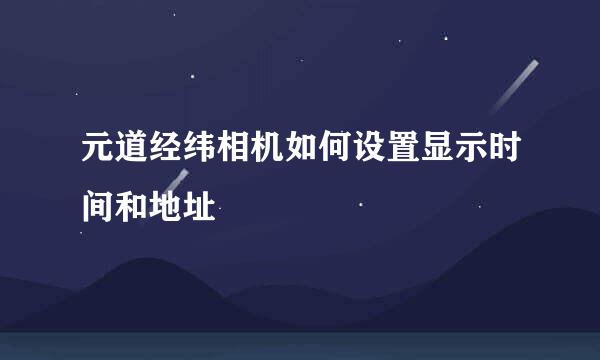 元道经纬相机如何设置显示时间和地址